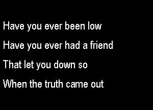 Have you ever been low

Have you ever had a friend

That let you down so

When the truth came out