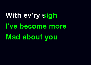 With ev'ry sigh
I've become more

Mad about you