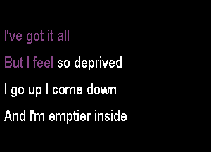 I've got it all

But I feel so deprived

I go up I come down

And I'm emptier inside