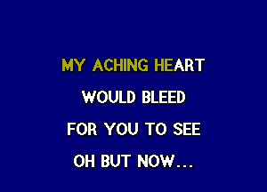 MY ACHING HEART

WOULD BLEED
FOR YOU TO SEE
0H BUT NOW...