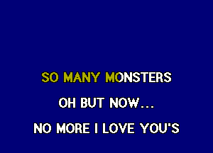 SO MANY MONSTERS
0H BUT NOW...
NO MORE I LOVE YOU'S