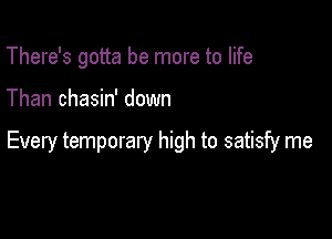 There's gotta be more to life

Than chasin' down

Every temporary high to satisfy me