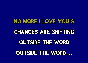 NO MORE I LOVE YOU'S

CHANGES ARE SHIFTING
OUTSIDE THE WORD
OUTSIDE THE WORD...