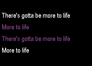 There's gotta be more to life

More to life

There's gotta be more to life

More to life
