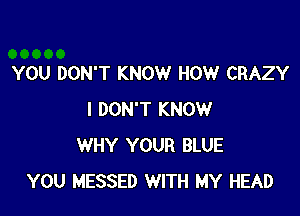 YOU DON'T KNOW HOW CRAZY

I DON'T KNOW
WHY YOUR BLUE
YOU MESSED WITH MY HEAD