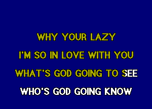 WHY YOUR LAZY

I'M SO IN LOVE WITH YOU
WHAT'S GOD GOING TO SEE
WHO'S GOD GOING KNOWr