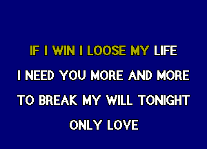 IF I WIN I LOOSE MY LIFE
I NEED YOU MORE AND MORE
TO BREAK MY WILL TONIGHT
ONLY LOVE