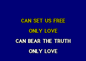 CAN SET US FREE

ONLY LOVE
CAN BEAR THE TRUTH
ONLY LOVE