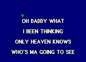 0H DADDY WHAT

I BEEN THINKING
ONLY HEAVEN KNOWS
WHO'S MA GOING TO SEE