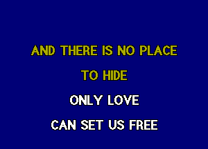 AND THERE IS NO PLACE

TO HIDE
ONLY LOVE
CAN SET US FREE