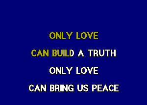 ONLY LOVE

CAN BUILD A TRUTH
ONLY LOVE
CAN BRING US PEACE
