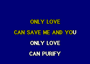 ONLY LOVE

CAN SAVE ME AND YOU
ONLY LOVE
CAN PURIFY