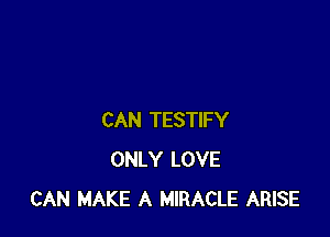 CAN TESTIFY
ONLY LOVE
CAN MAKE A MIRACLE ARISE