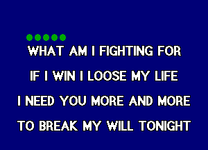WHAT AM I FIGHTING FOR
IF I WIN I LOOSE MY LIFE
I NEED YOU MORE AND MORE
TO BREAK MY WILL TONIGHT