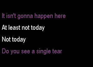 It isn't gonna happen here
At least not today
Not today

Do you see a single tear