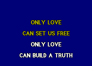 ONLY LOVE

CAN SET US FREE
ONLY LOVE
CAN BUILD A TRUTH