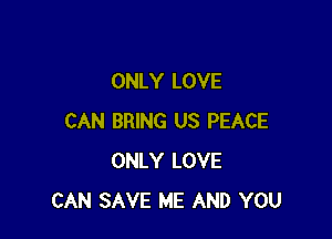 ONLY LOVE

CAN BRING US PEACE
ONLY LOVE
CAN SAVE ME AND YOU