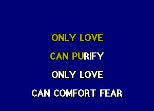 ONLY LOVE

CAN PURIFY
ONLY LOVE
CAN COMFORT FEAR
