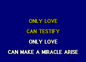 ONLY LOVE

CAN TESTIFY
ONLY LOVE
CAN MAKE A MIRACLE ARISE