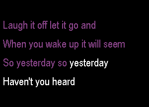 Laugh it off let it go and

When you wake up it will seem
So yesterday so yesterday

Haven't you heard