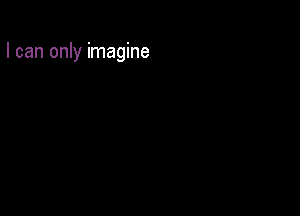 I can only imagine