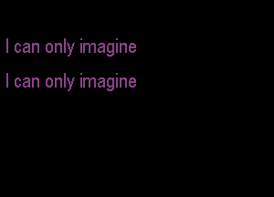 I can only imagine

I can only imagine