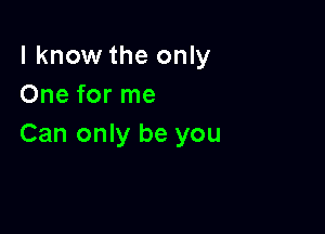 I know the only
One for me

Can only be you