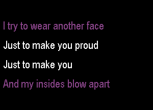 I try to wear another face
Just to make you proud

Just to make you

And my insides blow apalt