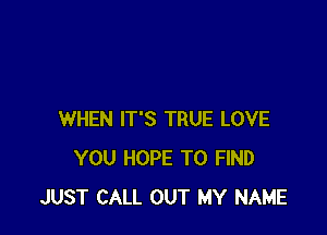 WHEN IT'S TRUE LOVE
YOU HOPE TO FIND
JUST CALL OUT MY NAME