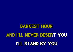 DARKEST HOUR
AND I'LL NEVER DESERT YOU
I'LL STAND BY YOU