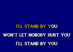 I'LL STAND BY YOU
WON'T LET NOBODY HURT YOU
I'LL STAND BY YOU