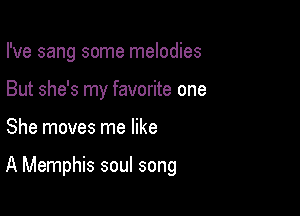 I've sang some melodies
But she's my favorite one

She moves me like

A Memphis soul song