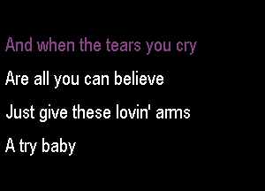 And when the tears you cry

Are all you can believe

Just give these lovin' arms
A try baby
