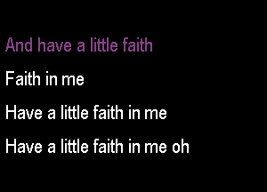 And have a little faith

Faith in me

Have a little faith in me

Have a little faith in me oh