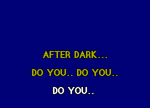 AFTER DARK...
DO YOU.. DO YOU..
DO YOU..