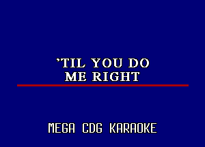 'TIL YOU DO
ME RIGHT

HEGH CUB KRRRUKE