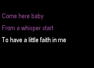 Come here baby

From a whisper start

To have a little faith in me