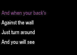 And when your back's

Against the wall
Just turn around

And you will see