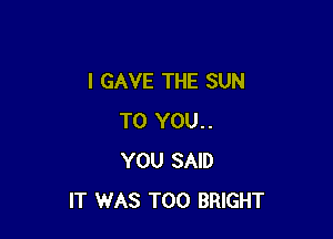 I GAVE THE SUN

TO YOU..
YOU SAID
IT WAS T00 BRIGHT