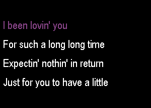 I been lovin' you

For such a long long time

Expectin' nothin' in return

Just for you to have a little