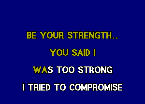 BE YOUR STRENGTH. .

YOU SAID I
WAS T00 STRONG
I TRIED TO COMPROMISE