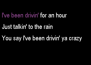 I've been drivin' for an hour

Just talkin' to the rain

You say I've been drivin' ya crazy
