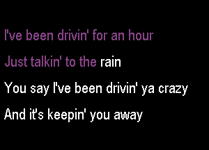 I've been drivin' for an hour

Just talkin' to the rain

You say I've been drivin' ya crazy

And it's keepin' you away
