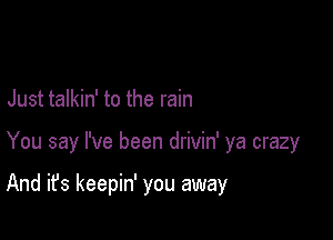 Just talkin' to the rain

You say I've been drivin' ya crazy

And it's keepin' you away