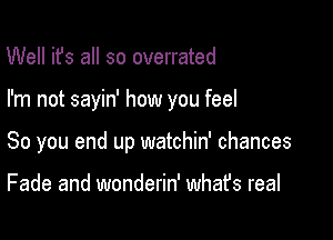 Well ifs all so overrated

I'm not sayin' how you feel

So you end up watchin' chances

Fade and wonderin' whafs real