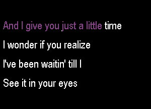 And I give you just a little time
I wonder if you realize

I've been waitin' till I

See it in your eyes