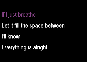 If I just breathe
Let it full the space between

I'll know
Everything is alright