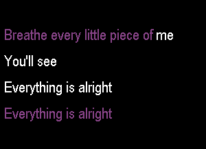 Breathe every little piece of me

You'll see

Everything is alright
Everything is alright