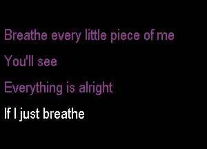 Breathe every little piece of me

You'll see

Everything is alright
If I just breathe