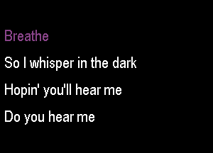 Breathe
So I whisper in the dark

Hopin' you'll hear me

Do you hear me